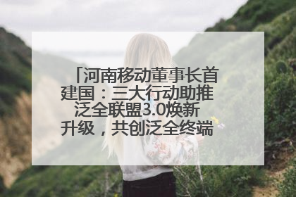 河南移动董事长首建国：三大行动助推泛全联盟3.0焕新升级，共创泛全终端万亿级产业生态