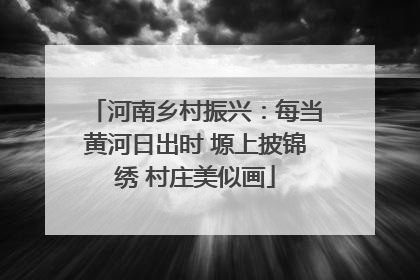 河南乡村振兴：每当黄河日出时 塬上披锦绣 村庄美似画