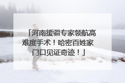 河南援疆专家领航高难度手术！哈密百姓家门口见证奇迹！