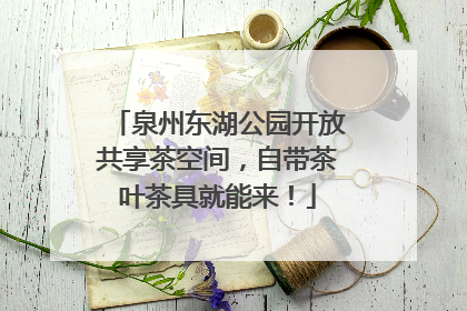 泉州东湖公园开放共享茶空间，自带茶叶茶具就能来！