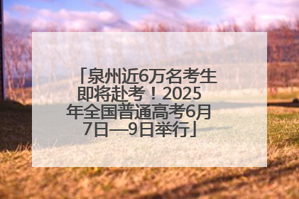 泉州近6万名考生即将赴考！2025年全国普通高考6月7日—9日举行