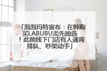 泡泡玛特宣布：在韩购买LABUBU需先抽选！此前线下门店有人通宵排队、吵架动手