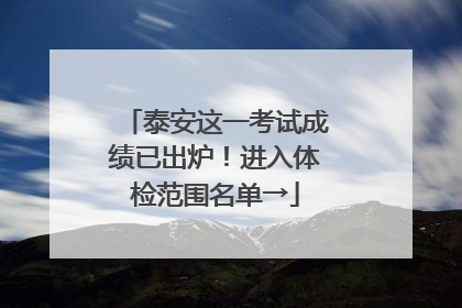 泰安这一考试成绩已出炉！进入体检范围名单→