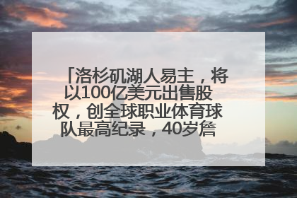 洛杉矶湖人易主，将以100亿美元出售股权，创全球职业体育球队最高纪录，40岁詹姆斯：还没打算退役