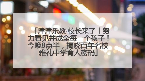津津乐教·校长来了丨努力看见并成全每一个孩子！今晚8点半，揭晓百年名校雅礼中学育人密码