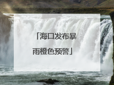 海口发布暴雨橙色预警
