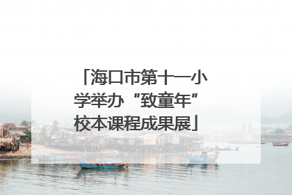 海口市第十一小学举办“致童年”校本课程成果展
