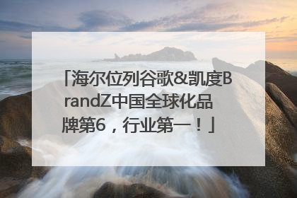 海尔位列谷歌&凯度BrandZ中国全球化品牌第6，行业第一！