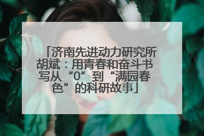 济南先进动力研究所胡斌：用青春和奋斗书写从“0”到“满园春色”的科研故事