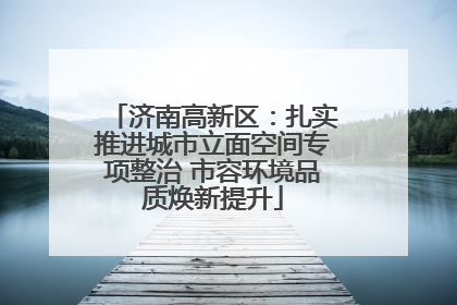 济南高新区：扎实推进城市立面空间专项整治 市容环境品质焕新提升