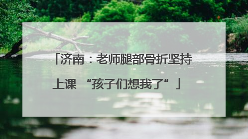 济南：老师腿部骨折坚持上课 “孩子们想我了”