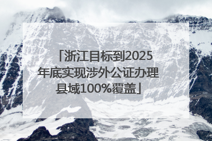 浙江目标到2025年底实现涉外公证办理县域100%覆盖
