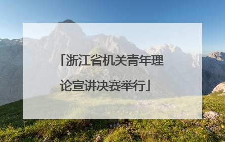 浙江省机关青年理论宣讲决赛举行