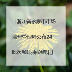 浙江省永康市市场监督管理局公布24批次咖啡抽检结果