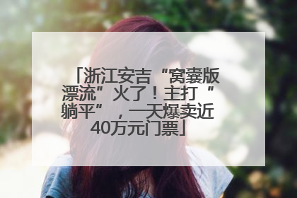 浙江安吉“窝囊版漂流”火了！主打“躺平”，一天爆卖近40万元门票