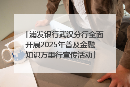 浦发银行武汉分行全面开展2025年普及金融知识万里行宣传活动