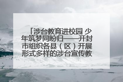 涉台教育进校园 少年筑梦同盼归——开封市组织各县（区）开展形式多样的涉台宣传教育进校园活动