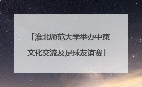 淮北师范大学举办中柬文化交流及足球友谊赛