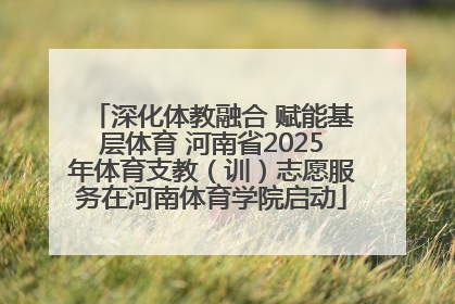 深化体教融合 赋能基层体育 河南省2025年体育支教（训）志愿服务在河南体育学院启动