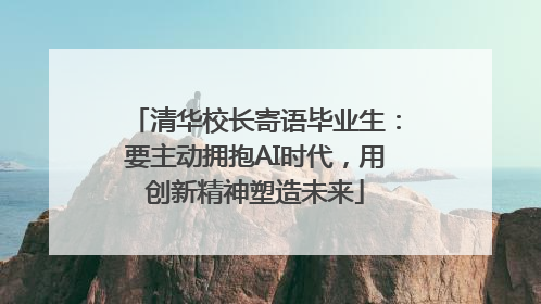 清华校长寄语毕业生：要主动拥抱AI时代，用创新精神塑造未来