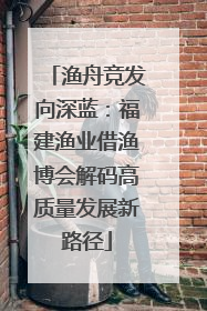 渔舟竞发向深蓝：福建渔业借渔博会解码高质量发展新路径