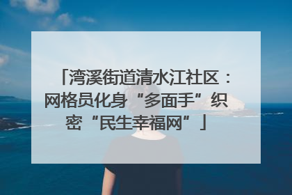 湾溪街道清水江社区：网格员化身“多面手”织密“民生幸福网”