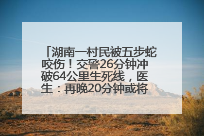 湖南一村民被五步蛇咬伤！交警26分钟冲破64公里生死线，医生：再晚20分钟或将呼吸肌麻痹