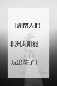 湖南人把非洲太阳能玩出花了