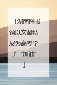 湖南图书馆以文献特展为高考学子“加油”