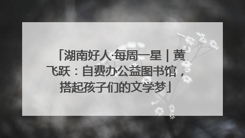 湖南好人·每周一星｜黄飞跃：自费办公益图书馆，搭起孩子们的文学梦