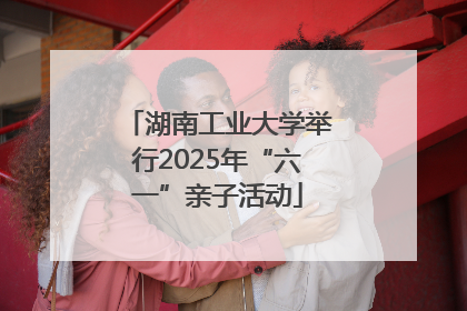湖南工业大学举行2025年“六一”亲子活动