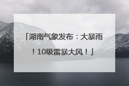湖南气象发布：大暴雨！10级雷暴大风！