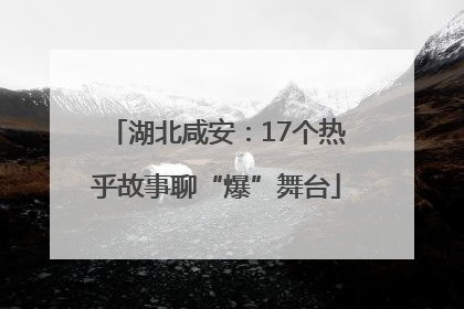 湖北咸安：17个热乎故事聊“爆”舞台