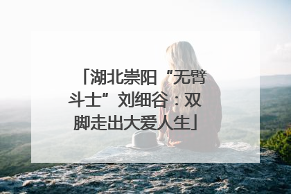 湖北崇阳“无臂斗士”刘细谷：双脚走出大爱人生