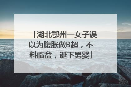 湖北鄂州一女子误以为腹胀做B超，不料临盆，诞下男婴