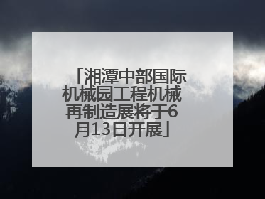 湘潭中部国际机械园工程机械再制造展将于6月13日开展