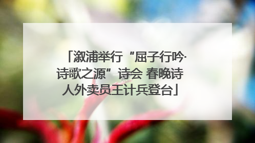 溆浦举行“屈子行吟·诗歌之源”诗会 春晚诗人外卖员王计兵登台