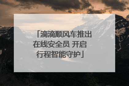 滴滴顺风车推出在线安全员 开启行程智能守护