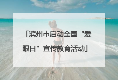 滨州市启动全国“爱眼日”宣传教育活动