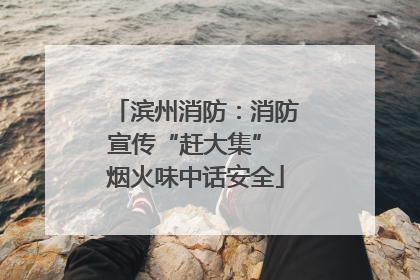 滨州消防：消防宣传“赶大集” 烟火味中话安全