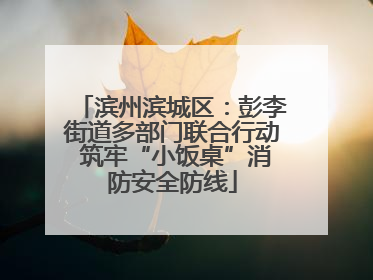 滨州滨城区：彭李街道多部门联合行动 筑牢“小饭桌”消防安全防线