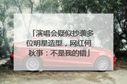 演唱会疑似抄袭多位明星造型，网红何秋亊：不是我的错