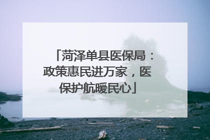 菏泽单县医保局：政策惠民进万家，医保护航暖民心