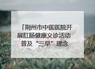 荆州市中医医院开展肛肠健康义诊活动 普及“三早”理念 传递健康生活