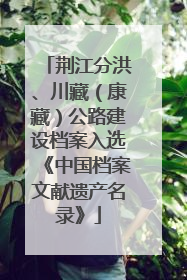 荆江分洪、川藏（康藏）公路建设档案入选《中国档案文献遗产名录》