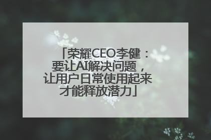 荣耀CEO李健：要让AI解决问题，让用户日常使用起来才能释放潜力