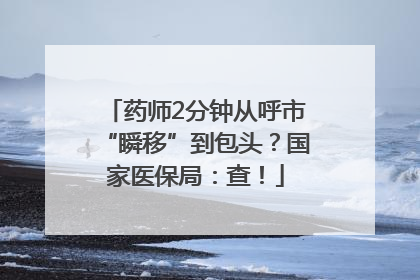 药师2分钟从呼市“瞬移”到包头？国家医保局：查！