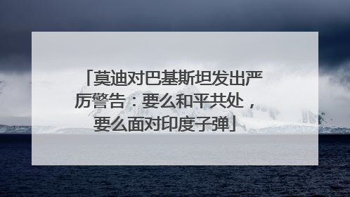 莫迪对巴基斯坦发出严厉警告：要么和平共处，要么面对印度子弹