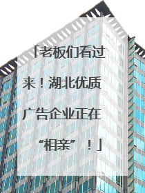 老板们看过来！湖北优质广告企业正在“相亲”！
