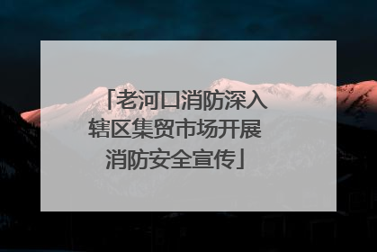 老河口消防深入辖区集贸市场开展消防安全宣传